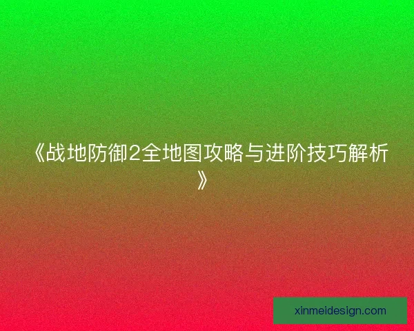《战地防御2全地图攻略与进阶技巧解析》