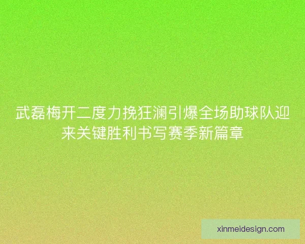 武磊梅开二度力挽狂澜引爆全场助球队迎来关键胜利书写赛季新篇章