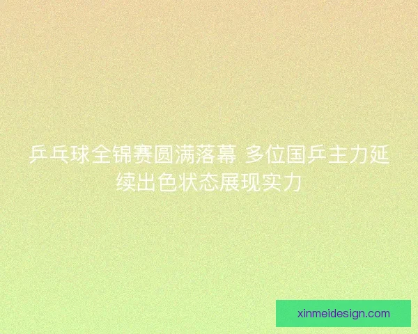 乒乓球全锦赛圆满落幕 多位国乒主力延续出色状态展现实力