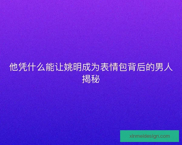 他凭什么能让姚明成为表情包背后的男人揭秘