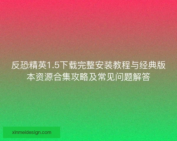 反恐精英1.5下载完整安装教程与经典版本资源合集攻略及常见问题解答