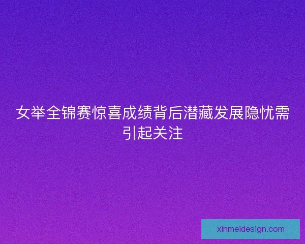 女举全锦赛惊喜成绩背后潜藏发展隐忧需引起关注