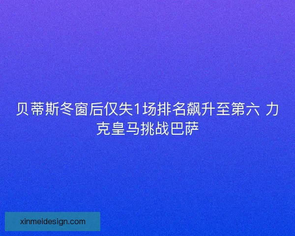 贝蒂斯冬窗后仅失1场排名飙升至第六 力克皇马挑战巴萨