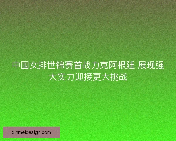 中国女排世锦赛首战力克阿根廷 展现强大实力迎接更大挑战